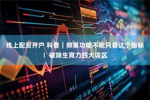 线上配资开户 科普｜卵巢功能不能只看这个指标！破除生育力四大误区