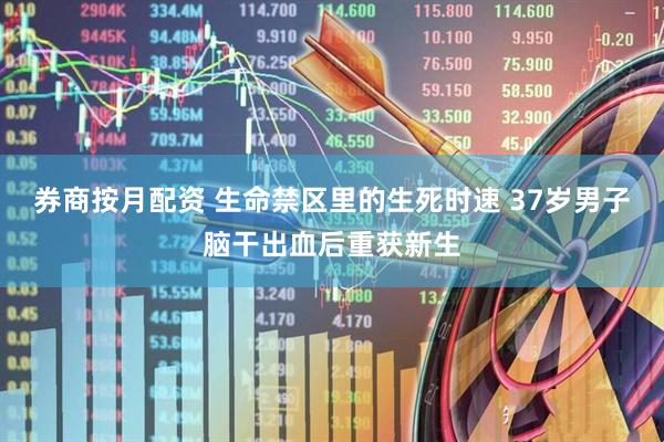 券商按月配资 生命禁区里的生死时速 37岁男子脑干出血后重获新生