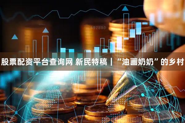 股票配资平台查询网 新民特稿｜“油画奶奶”的乡村
