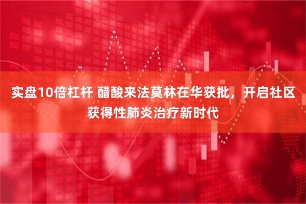 实盘10倍杠杆 醋酸来法莫林在华获批，开启社区获得性肺炎治疗新时代