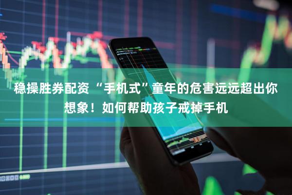 稳操胜券配资 “手机式”童年的危害远远超出你想象！如何帮助孩子戒掉手机