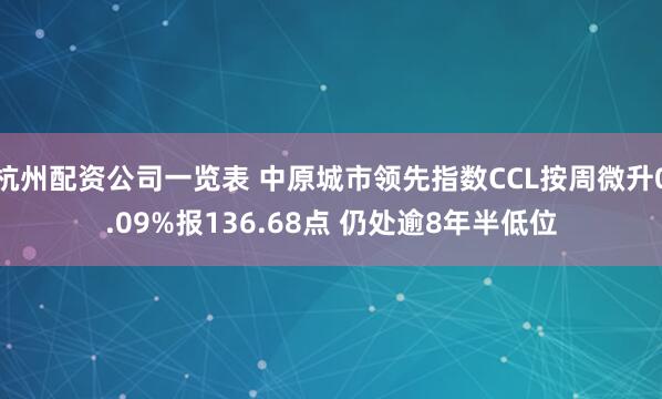 杭州配资公司一览表 中原城市领先指数CCL按周微升0.09%报136.68点 仍处逾8年半低位