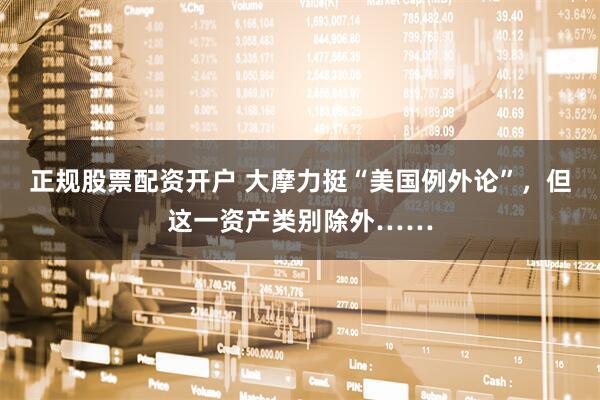正规股票配资开户 大摩力挺“美国例外论”，但这一资产类别除外……