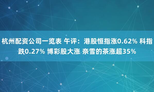 杭州配资公司一览表 午评：港股恒指涨0.62% 科指跌0.27% 博彩股大涨 奈雪的茶涨超35%