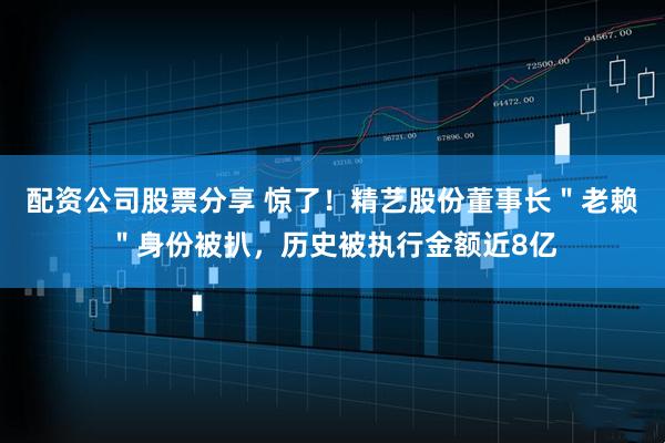 配资公司股票分享 惊了！精艺股份董事长＂老赖＂身份被扒，历史被执行金额近8亿