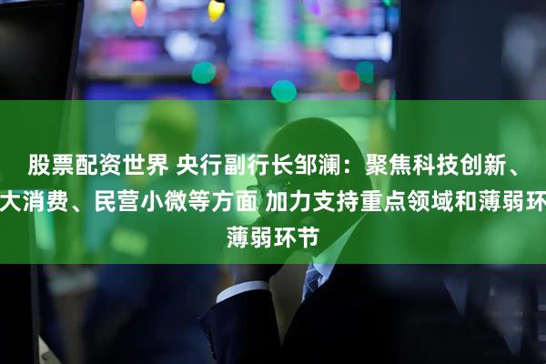 股票配资世界 央行副行长邹澜：聚焦科技创新、扩大消费、民营小微等方面 加力支持重点领域和薄弱环节