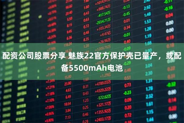 配资公司股票分享 魅族22官方保护壳已量产，或配备5500mAh电池