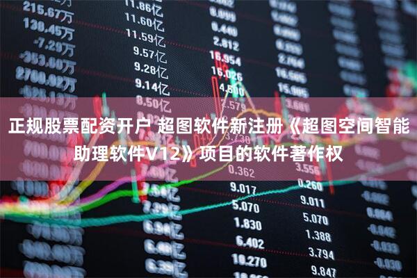 正规股票配资开户 超图软件新注册《超图空间智能助理软件V12》项目的软件著作权