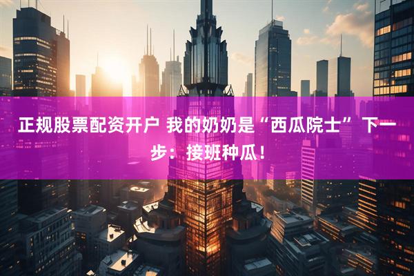 正规股票配资开户 我的奶奶是“西瓜院士” 下一步：接班种瓜！