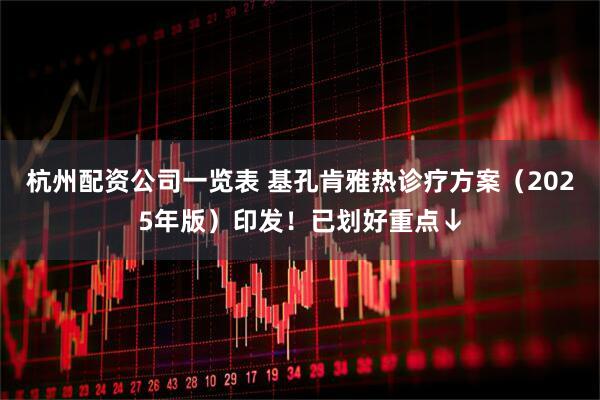 杭州配资公司一览表 基孔肯雅热诊疗方案（2025年版）印发！已划好重点↓