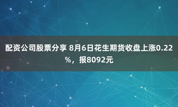 配资公司股票分享 8月6日花生期货收盘上涨0.22%，报8092元