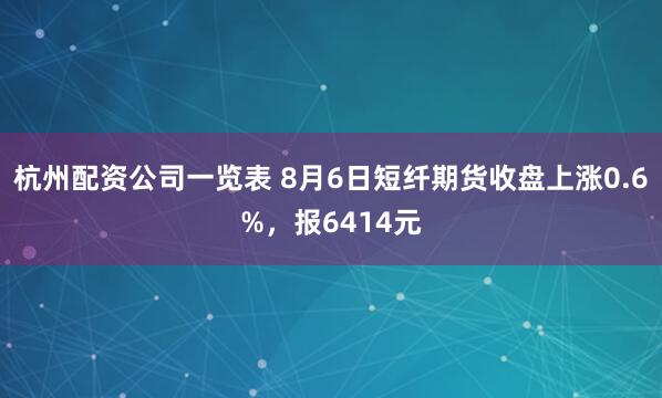 杭州配资公司一览表 8月6日短纤期货收盘上涨0.6%，报6414元