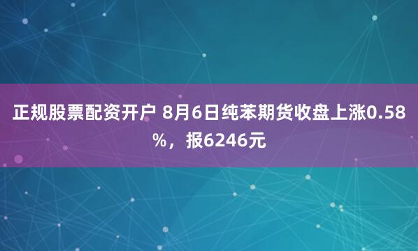 正规股票配资开户 8月6日纯苯期货收盘上涨0.58%，报6246元