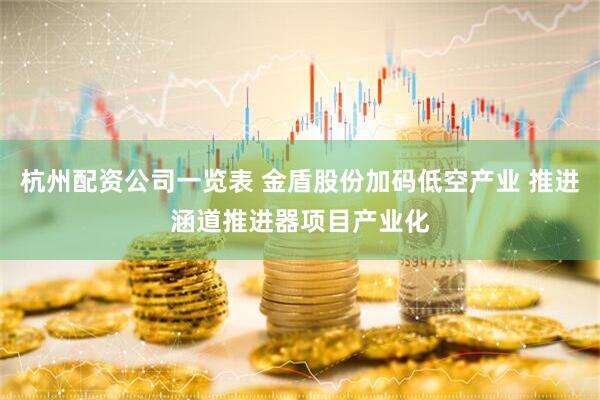 杭州配资公司一览表 金盾股份加码低空产业 推进涵道推进器项目产业化