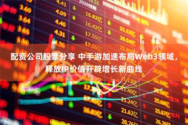 配资公司股票分享 中手游加速布局Web3领域，释放IP价值开辟增长新曲线