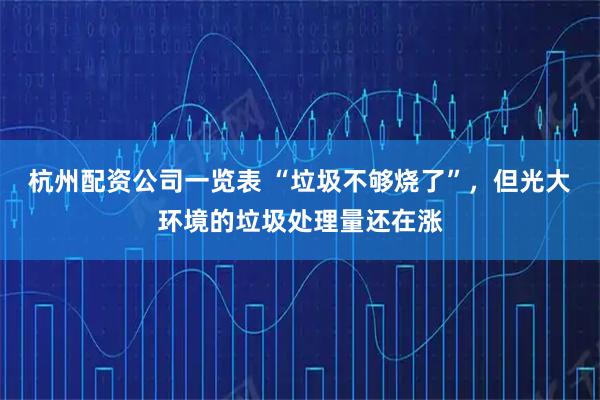 杭州配资公司一览表 “垃圾不够烧了”，但光大环境的垃圾处理量还在涨