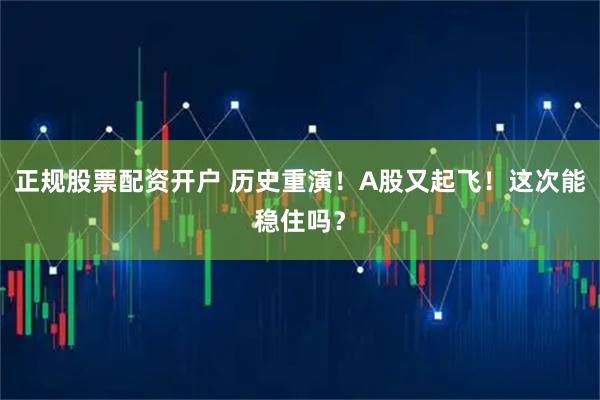 正规股票配资开户 历史重演！A股又起飞！这次能稳住吗？