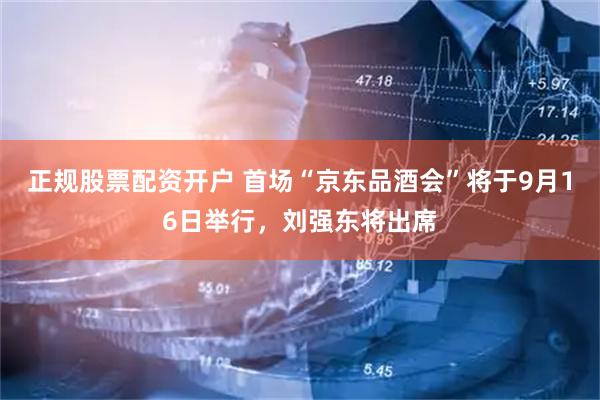 正规股票配资开户 首场“京东品酒会”将于9月16日举行，刘强东将出席