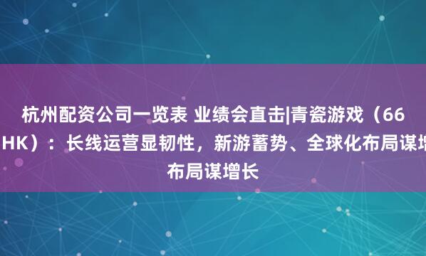 杭州配资公司一览表 业绩会直击|青瓷游戏（6633.HK）：长线运营显韧性，新游蓄势、全球化布局谋增长