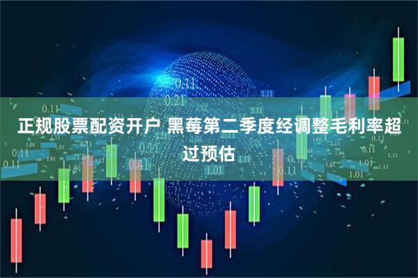 正规股票配资开户 黑莓第二季度经调整毛利率超过预估