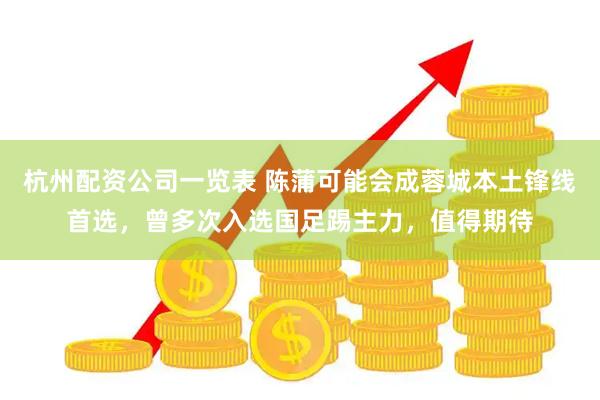 杭州配资公司一览表 陈蒲可能会成蓉城本土锋线首选，曾多次入选国足踢主力，值得期待
