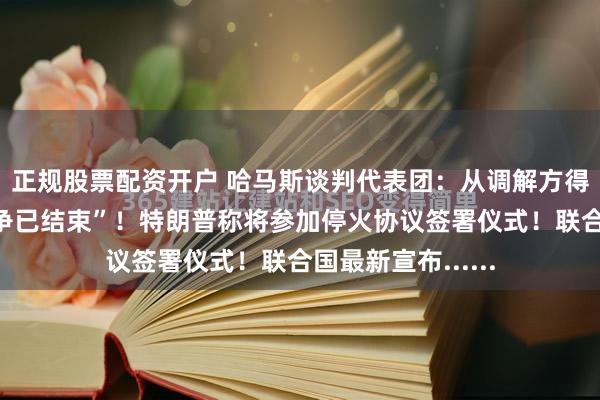 正规股票配资开户 哈马斯谈判代表团：从调解方得到保证“加沙战争已结束”！特朗普称将参加停火协议签署仪式！联合国最新宣布......