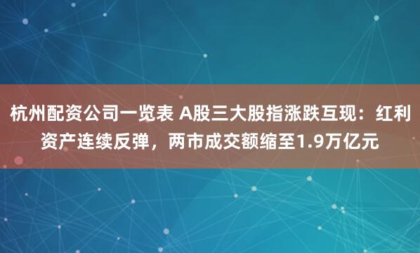 杭州配资公司一览表 A股三大股指涨跌互现:红利资产连续反弹,两市成交额缩至1.9万亿元