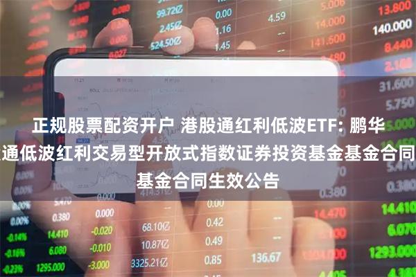 正规股票配资开户 港股通红利低波ETF: 鹏华标普港股通低波红利交易型开放式指数证券投资基金基金合同生效公告