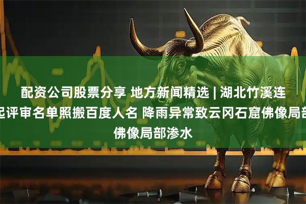 配资公司股票分享 地方新闻精选 | 湖北竹溪连曝两起评审名单照搬百度人名 降雨异常致云冈石窟佛像局部渗水