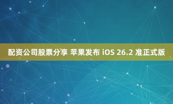 配资公司股票分享 苹果发布 iOS 26.2 准正式版