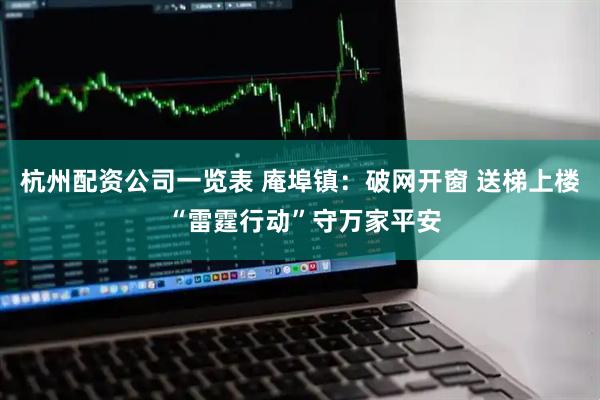 杭州配资公司一览表 庵埠镇：破网开窗 送梯上楼 “雷霆行动”守万家平安