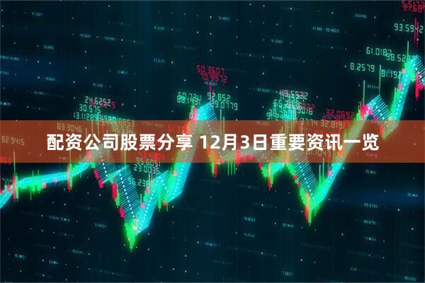 配资公司股票分享 12月3日重要资讯一览