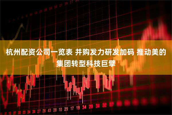 杭州配资公司一览表 并购发力研发加码 推动美的集团转型科技巨擘