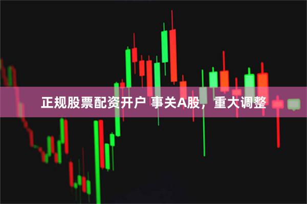 正规股票配资开户 事关A股，重大调整