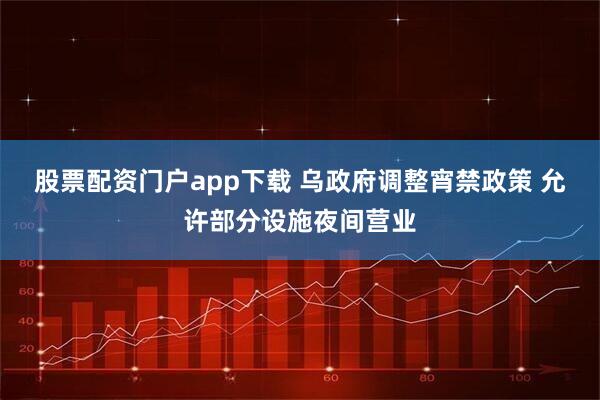 股票配资门户app下载 乌政府调整宵禁政策 允许部分设施夜间营业