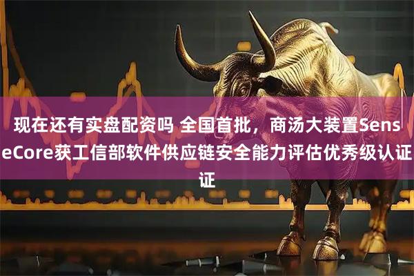 现在还有实盘配资吗 全国首批，商汤大装置SenseCore获工信部软件供应链安全能力评估优秀级认证