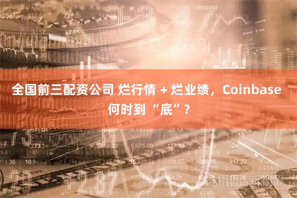 全国前三配资公司 烂行情 + 烂业绩，Coinbase 何时到 “底”？