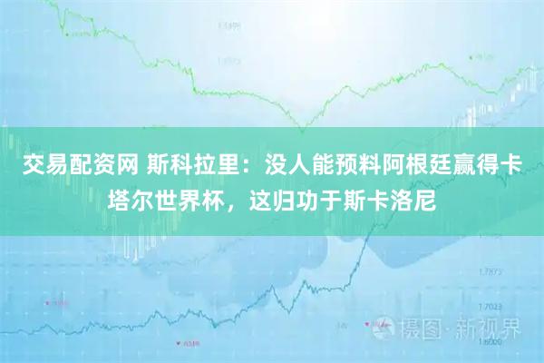 交易配资网 斯科拉里：没人能预料阿根廷赢得卡塔尔世界杯，这归功于斯卡洛尼