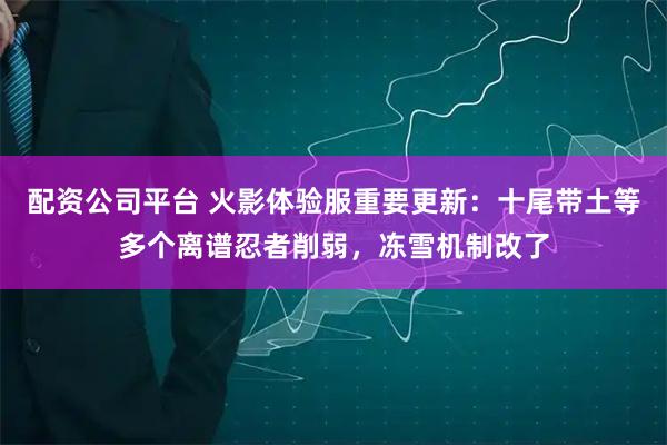 配资公司平台 火影体验服重要更新:十尾带土等多个离谱忍者削弱,冻雪机制改了